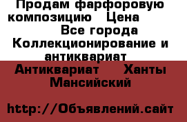 Продам фарфоровую композицию › Цена ­ 16 000 - Все города Коллекционирование и антиквариат » Антиквариат   . Ханты-Мансийский